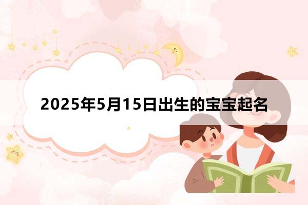 2025年5月15日出生的寶寶按八字起名,五行缺什么