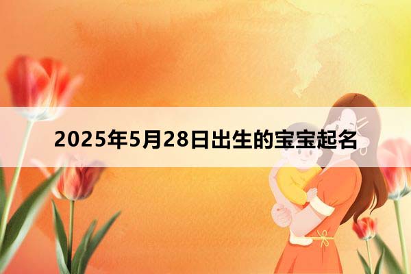 2025年5月28日出生的寶寶按八字起名，五行缺什么