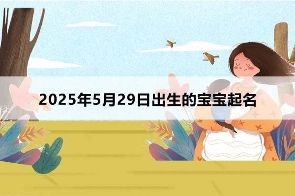 2025年5月29日出生的寶寶按八字起名，五行缺什么