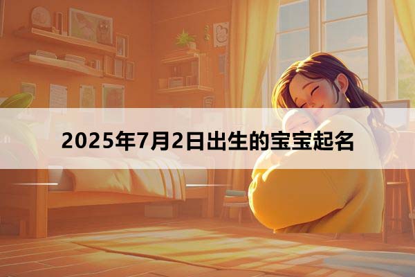 2025年7月2日出生的寶寶按八字起名，五行缺什么