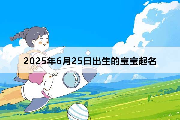 2025年6月25日出生的寶寶按八字起名,五行缺什么