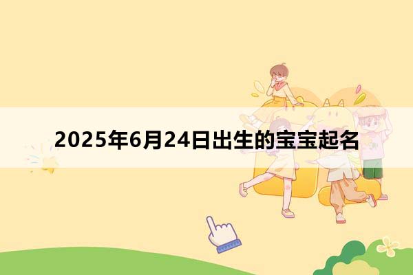 2025年6月24日出生的寶寶按八字起名，五行缺什么