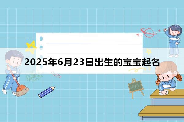 2025年6月23日出生的寶寶按八字起名,五行缺什么