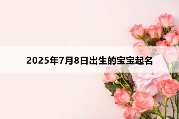 2025年7月8日出生的寶寶五行缺什么，取什么名好？
