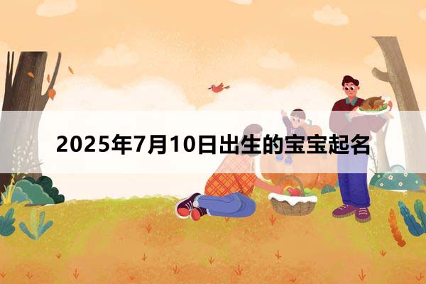 2025年7月10日出生的寶寶按八字起名，五行缺什么