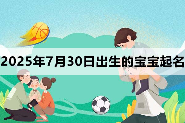 2025年7月30日出生的寶寶取什么名好,五行缺什么