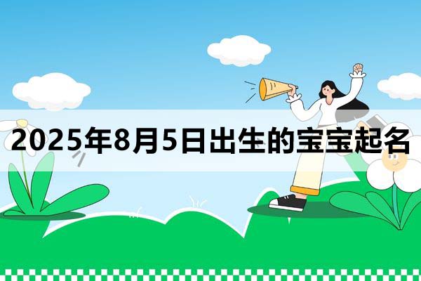 2025年8月5日出生的寶寶按八字起名取什么名好,五行缺什么