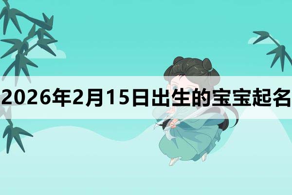 2026年2月15日(農(nóng)歷正月二十八)出生的寶寶取什么名好